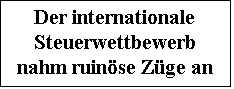 Textfeld: Der internationale Steuerwettbewerb nahm ruinse Zge an