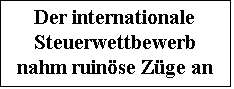 Textfeld: Der internationale Steuerwettbewerb nahm ruinse Zge an