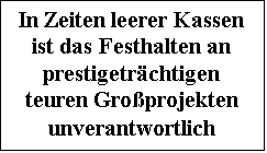 Textfeld: In Zeiten leerer Kassen ist das Festhalten an prestigetrchtigen teu-ren Groprojekten un-verantwortlich