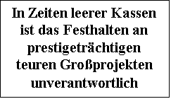 Textfeld: In Zeiten leerer Kassen ist das Festhalten an prestigetrchtigen teu-ren Groprojekten un-verantwortlich