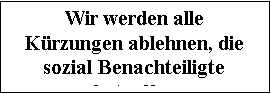 Textfeld: Wir werden alle Krzun-gen ablehnen, die sozial Benachteiligte betreffen